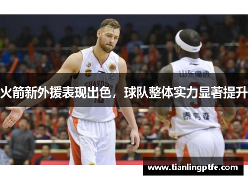 火箭新外援表现出色，球队整体实力显著提升