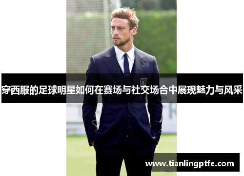 穿西服的足球明星如何在赛场与社交场合中展现魅力与风采