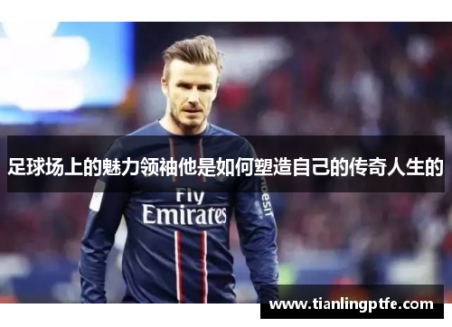足球场上的魅力领袖他是如何塑造自己的传奇人生的