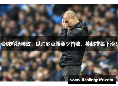曼城客场惨败！瓜帅多点新赛季首败，英超排名下滑！