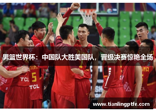 男篮世界杯：中国队大胜美国队，晋级决赛惊艳全场