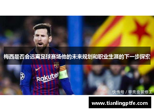 梅西是否会远离足球赛场他的未来规划和职业生涯的下一步探索