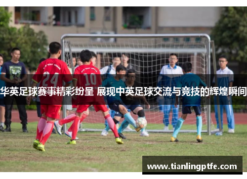 华英足球赛事精彩纷呈 展现中英足球交流与竞技的辉煌瞬间