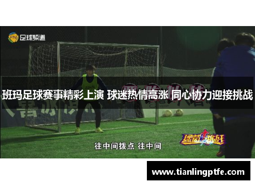 班玛足球赛事精彩上演 球迷热情高涨 同心协力迎接挑战
