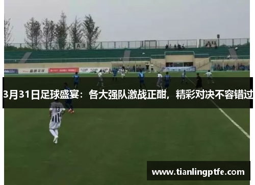 3月31日足球盛宴：各大强队激战正酣，精彩对决不容错过