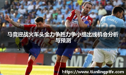 333体育马竞迎战火车头全力争胜力争小组出线机会分析与预测