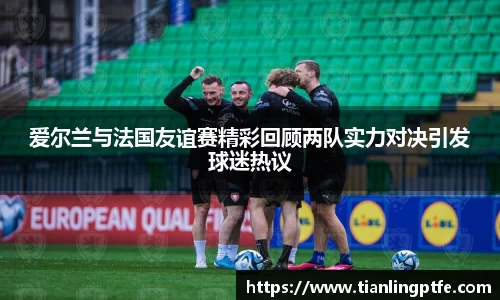 333体育爱尔兰与法国友谊赛精彩回顾两队实力对决引发球迷热议